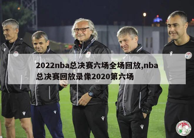 2022nba总决赛六场全场回放,nba总决赛回放录像2020第六场