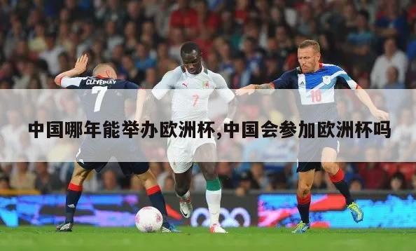 中国哪年能举办欧洲杯,中国会参加欧洲杯吗