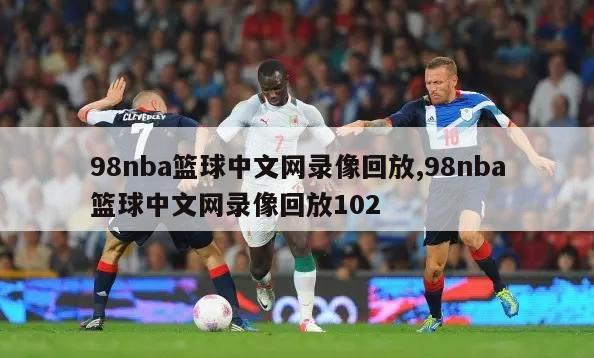 98nba篮球中文网录像回放,98nba篮球中文网录像回放102