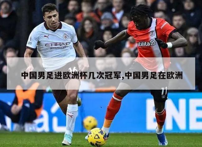 中国男足进欧洲杯几次冠军,中国男足在欧洲