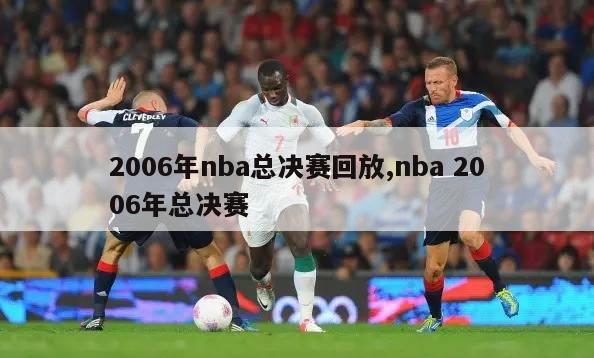 2006年nba总决赛回放,nba 2006年总决赛